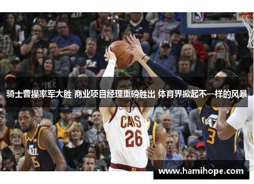 骑士曹操率军大胜 商业项目经理重磅胜出 体育界掀起不一样的风暴