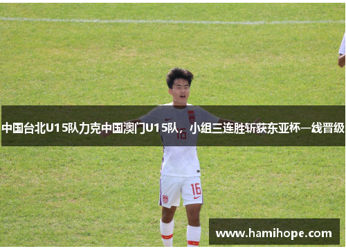 中国台北U15队力克中国澳门U15队，小组三连胜斩获东亚杯一线晋级